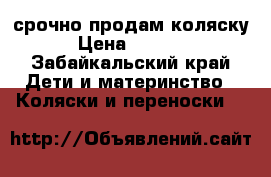 срочно продам коляску › Цена ­ 4 000 - Забайкальский край Дети и материнство » Коляски и переноски   